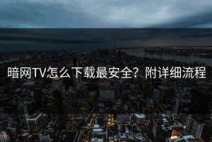 暗网TV怎么下载最安全？附详细流程