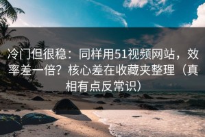 冷门但很稳：同样用51视频网站，效率差一倍？核心差在收藏夹整理（真相有点反常识）