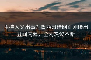 主持人又出事？墨西哥暗网刚刚曝出丑闻内幕，全网热议不断