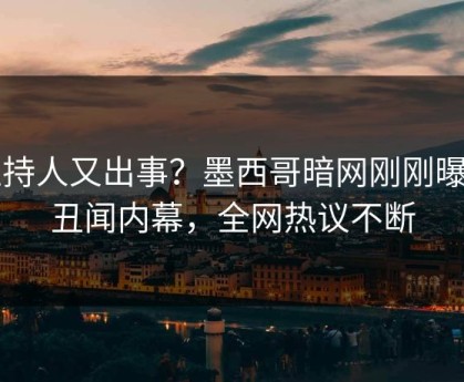 主持人又出事？墨西哥暗网刚刚曝出丑闻内幕，全网热议不断