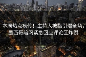 本周热点疯传！主持人被指引爆全场，墨西哥暗网紧急回应评论区炸裂