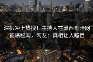 深扒冲上热搜！主持人在墨西哥暗网被爆秘闻，网友：真相让人瞠目