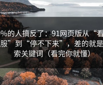 90%的人搞反了：91网页版从“看着舒服”到“停不下来”，差的就是搜索关键词（看完你就懂）