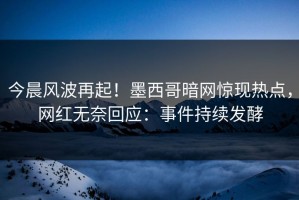 今晨风波再起！墨西哥暗网惊现热点，网红无奈回应：事件持续发酵