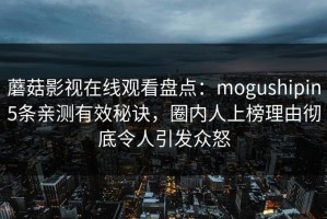 蘑菇影视在线观看盘点：mogushipin5条亲测有效秘诀，圈内人上榜理由彻底令人引发众怒
