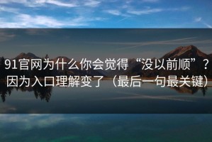 91官网为什么你会觉得“没以前顺”？因为入口理解变了（最后一句最关键）