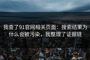我查了91官网相关页面：搜索结果为什么会被污染，我整理了证据链