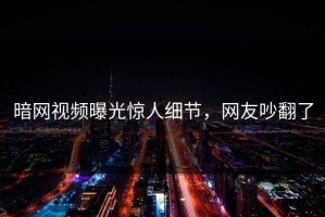 暗网视频曝光惊人细节，网友吵翻了