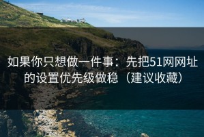 如果你只想做一件事：先把51网网址的设置优先级做稳（建议收藏）