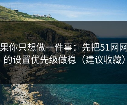 如果你只想做一件事：先把51网网址的设置优先级做稳（建议收藏）
