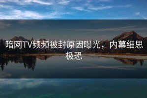 暗网TV频频被封原因曝光，内幕细思极恐