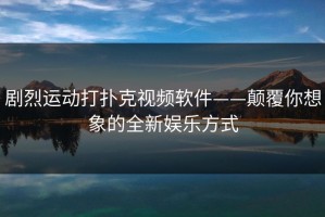 剧烈运动打扑克视频软件——颠覆你想象的全新娱乐方式