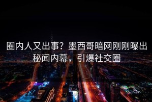圈内人又出事？墨西哥暗网刚刚曝出秘闻内幕，引爆社交圈