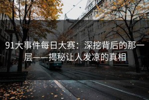 91大事件每日大赛：深挖背后的那一层——揭秘让人发凉的真相