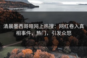 清晨墨西哥暗网上热搜：网红卷入真相事件，热门，引发众怒