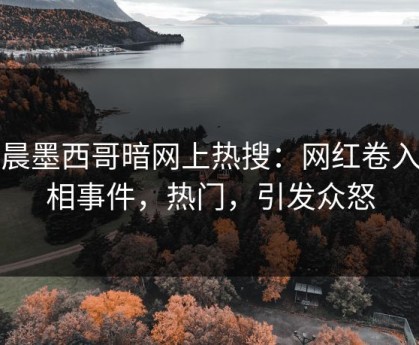 清晨墨西哥暗网上热搜：网红卷入真相事件，热门，引发众怒