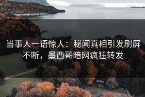 当事人一语惊人：秘闻真相引发刷屏不断，墨西哥暗网疯狂转发