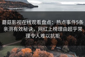 蘑菇影视在线观看盘点：热点事件5条亲测有效秘诀，网红上榜理由超乎常理令人难以抗拒