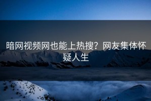 暗网视频网也能上热搜？网友集体怀疑人生
