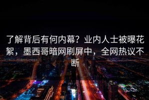 了解背后有何内幕？业内人士被曝花絮，墨西哥暗网刷屏中，全网热议不断