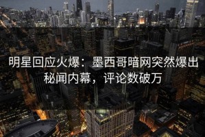 明星回应火爆：墨西哥暗网突然爆出秘闻内幕，评论数破万