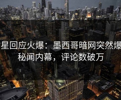 明星回应火爆：墨西哥暗网突然爆出秘闻内幕，评论数破万