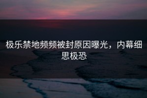 极乐禁地频频被封原因曝光，内幕细思极恐