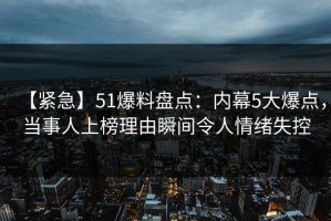 【紧急】51爆料盘点：内幕5大爆点，当事人上榜理由瞬间令人情绪失控