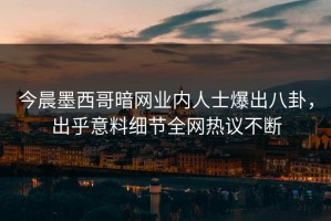 今晨墨西哥暗网业内人士爆出八卦，出乎意料细节全网热议不断