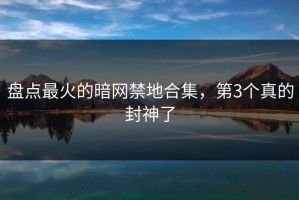 盘点最火的暗网禁地合集，第3个真的封神了