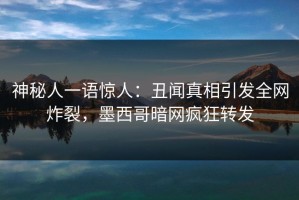神秘人一语惊人：丑闻真相引发全网炸裂，墨西哥暗网疯狂转发