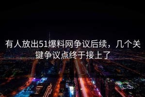 有人放出51爆料网争议后续，几个关键争议点终于接上了