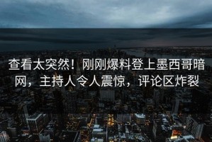 查看太突然！刚刚爆料登上墨西哥暗网，主持人令人震惊，评论区炸裂