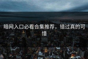 暗网入口必看合集推荐，错过真的可惜
