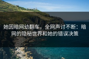 她因暗网幼翻车，全网声讨不断：暗网的隐秘世界和她的错误决策