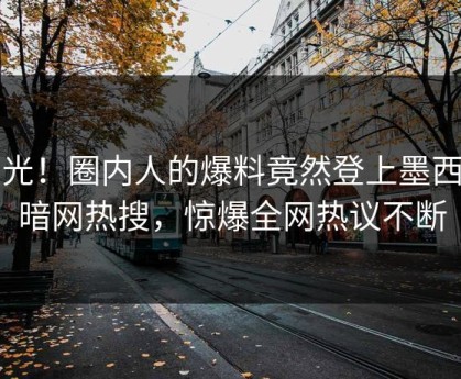 曝光！圈内人的爆料竟然登上墨西哥暗网热搜，惊爆全网热议不断
