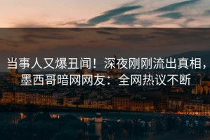 当事人又爆丑闻！深夜刚刚流出真相，墨西哥暗网网友：全网热议不断