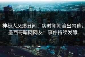 神秘人又爆丑闻！实时刚刚流出内幕，墨西哥暗网网友：事件持续发酵
