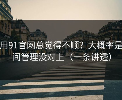 你用91官网总觉得不顺？大概率是时间管理没对上（一条讲透）