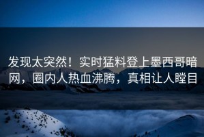 发现太突然！实时猛料登上墨西哥暗网，圈内人热血沸腾，真相让人瞠目