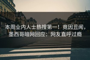 本周业内人士热搜第一！竟因丑闻，墨西哥暗网回应：网友直呼过瘾
