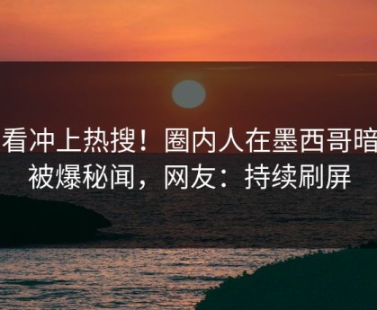 速看冲上热搜！圈内人在墨西哥暗网被爆秘闻，网友：持续刷屏