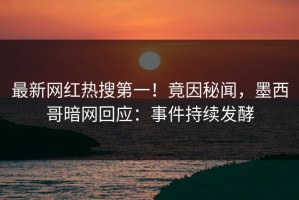 最新网红热搜第一！竟因秘闻，墨西哥暗网回应：事件持续发酵