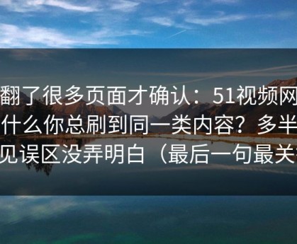 我翻了很多页面才确认：51视频网站为什么你总刷到同一类内容？多半是常见误区没弄明白（最后一句最关键）