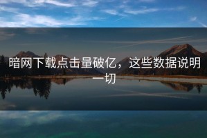 暗网下载点击量破亿，这些数据说明一切