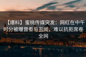 【爆料】蜜桃传媒突发：网红在中午时分被曝曾参与丑闻，难以抗拒席卷全网