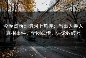 今晚墨西哥暗网上热搜：当事人卷入真相事件，全网疯传，评论数破万