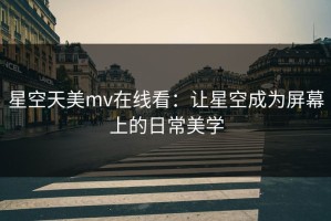 星空天美mv在线看：让星空成为屏幕上的日常美学