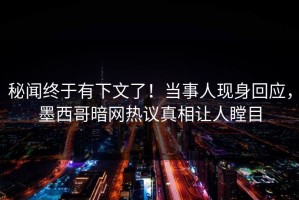秘闻终于有下文了！当事人现身回应，墨西哥暗网热议真相让人瞠目