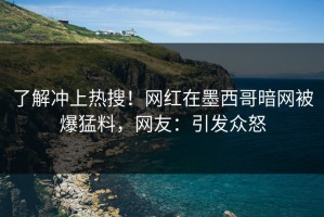 了解冲上热搜！网红在墨西哥暗网被爆猛料，网友：引发众怒